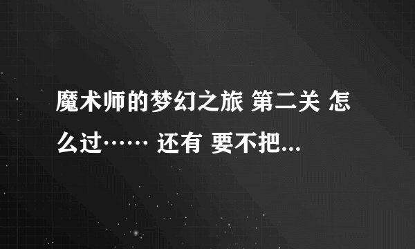 魔术师的梦幻之旅 第二关 怎么过…… 还有 要不把攻略 都告诉我得了 - - 好吧我承认我弱 - -