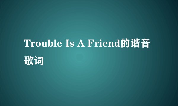 Trouble Is A Friend的谐音歌词