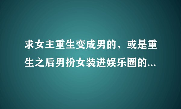 求女主重生变成男的,或是重生之后男扮女装进娱乐圈的小说,比如说娱乐贵公子