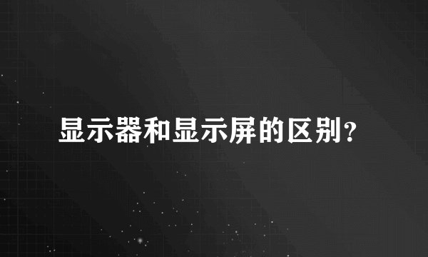 显示器和显示屏的区别？