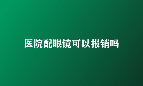 医院配眼镜可以报销吗
