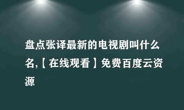 盘点张译最新的电视剧叫什么名,【在线观看】免费百度云资源