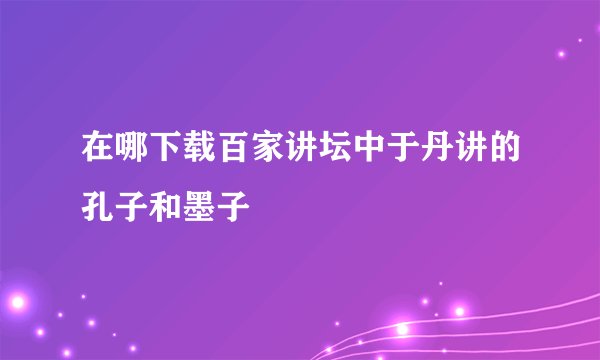 在哪下载百家讲坛中于丹讲的孔子和墨子