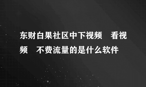 东财白果社区中下视频 看视频 不费流量的是什么软件