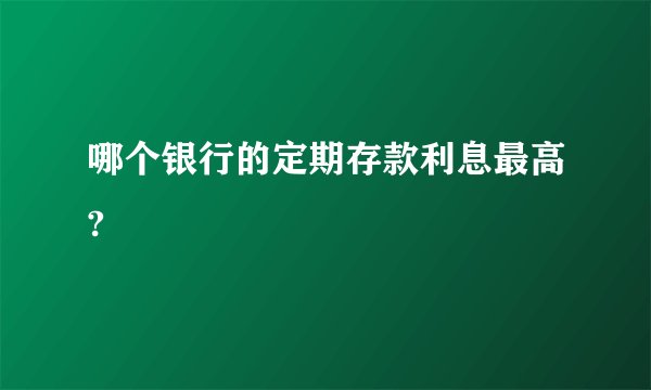哪个银行的定期存款利息最高?