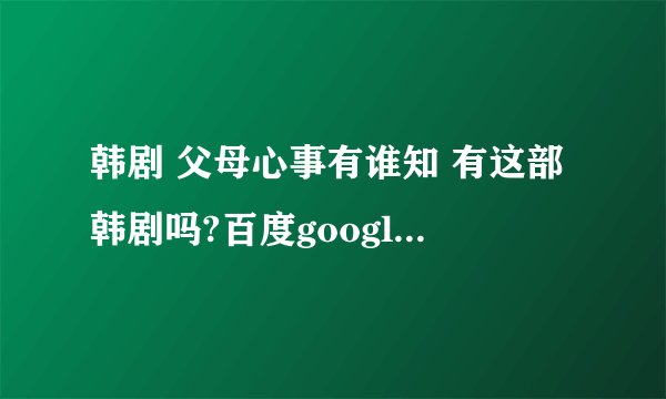 韩剧 父母心事有谁知 有这部韩剧吗?百度google上怎麼找不到呢?