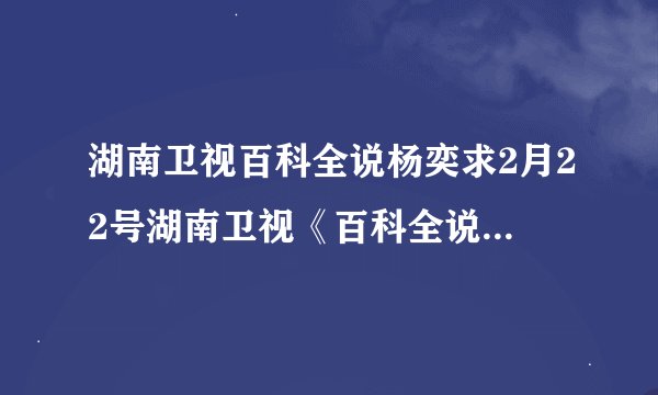 湖南卫视百科全说杨奕求2月22号湖南卫视《百科全说》里杨奕老师提供的治疗肾结石的 按摩脚的方法！！谢谢