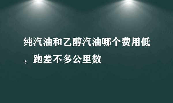 纯汽油和乙醇汽油哪个费用低，跑差不多公里数