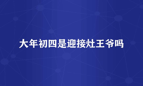 大年初四是迎接灶王爷吗