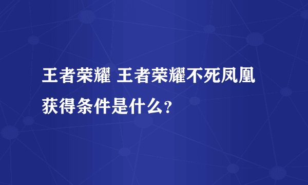 王者荣耀 王者荣耀不死凤凰获得条件是什么？