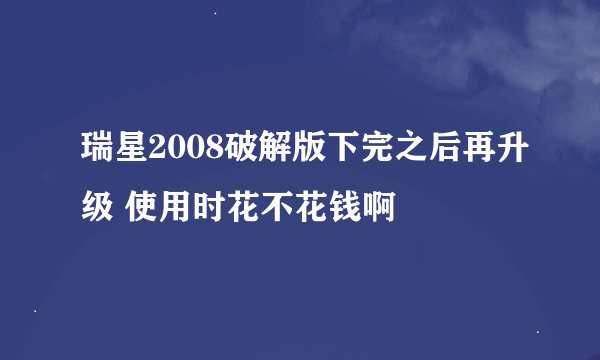 瑞星2008破解版下完之后再升级 使用时花不花钱啊