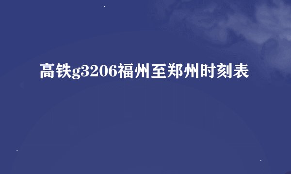 高铁g3206福州至郑州时刻表