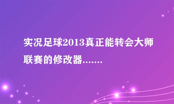 实况足球2013真正能转会大师联赛的修改器.......