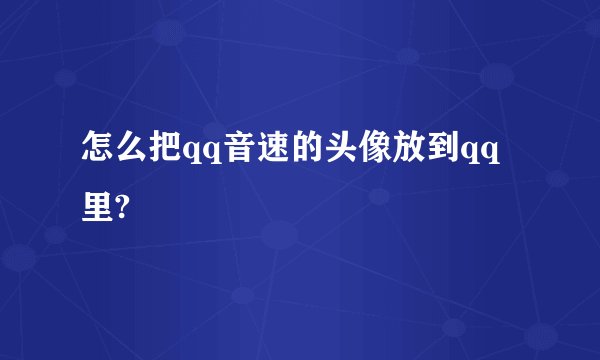 怎么把qq音速的头像放到qq里?