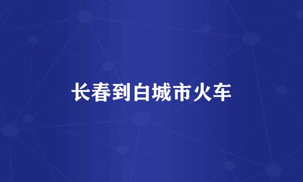 长春到白城市火车