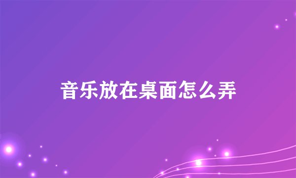 音乐放在桌面怎么弄