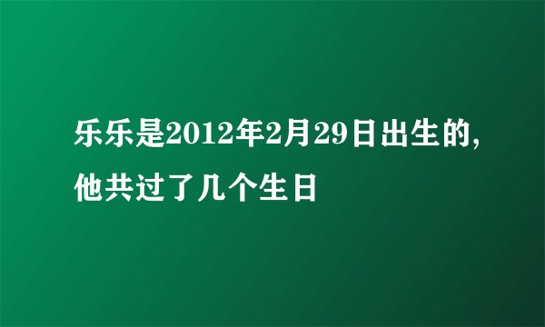 乐乐是2012年2月29日出生的,他共过了几个生日