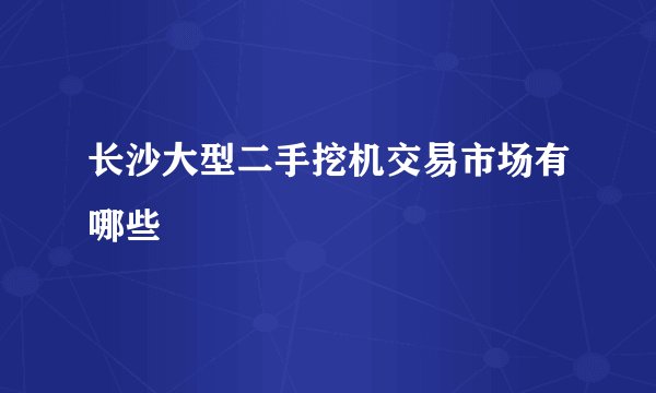 长沙大型二手挖机交易市场有哪些