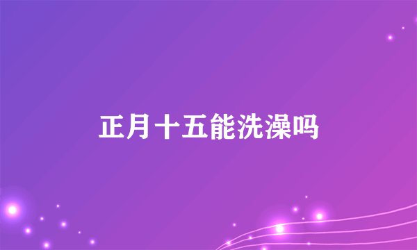 正月十五能洗澡吗