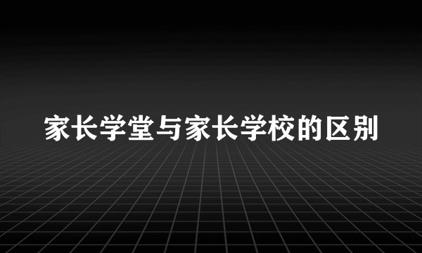 家长学堂与家长学校的区别