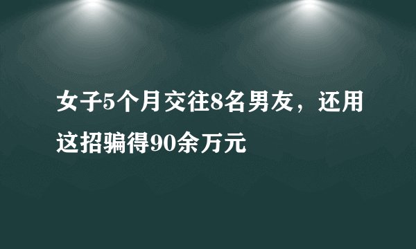 女子5个月交往8名男友，还用这招骗得90余万元