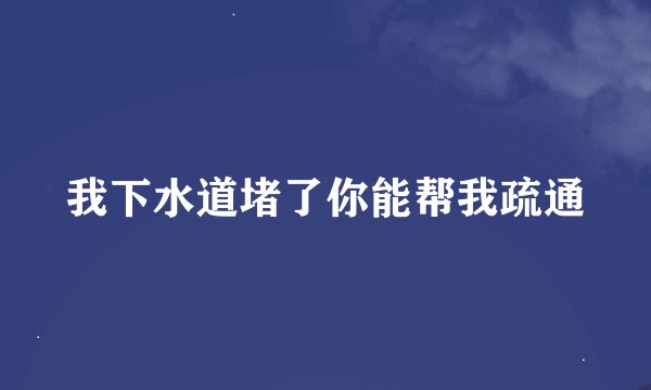 我下水道堵了你能帮我疏通
