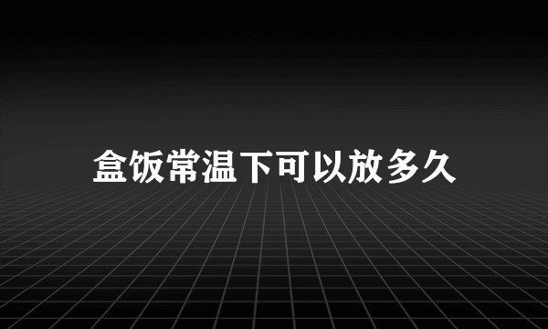 盒饭常温下可以放多久