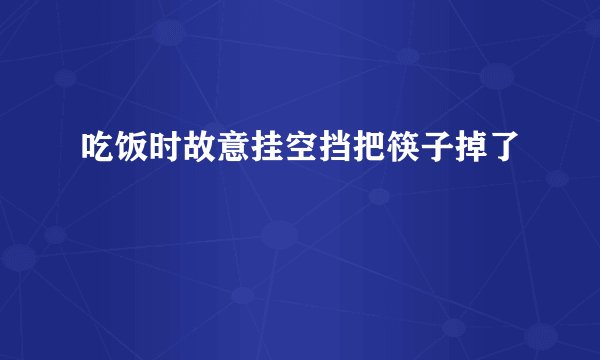 吃饭时故意挂空挡把筷子掉了