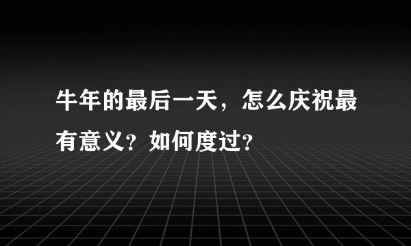 牛年的最后一天，怎么庆祝最有意义？如何度过？