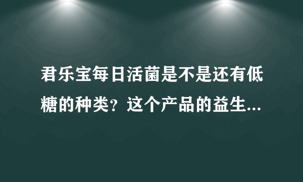君乐宝每日活菌是不是还有低糖的种类？这个产品的益生菌对胃肠有什么作用吗？