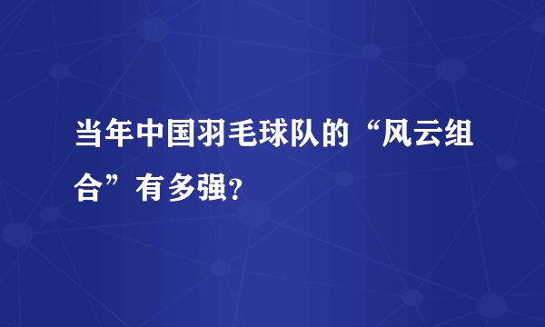当年中国羽毛球队的“风云组合”有多强？