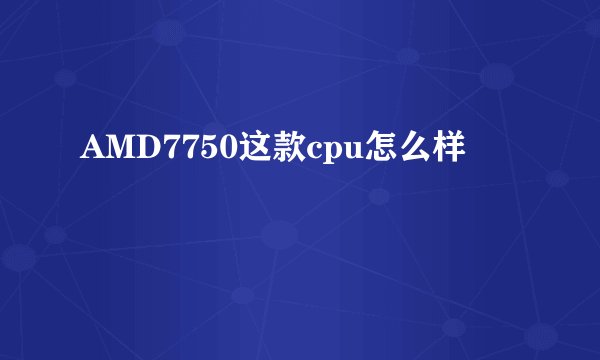 AMD7750这款cpu怎么样