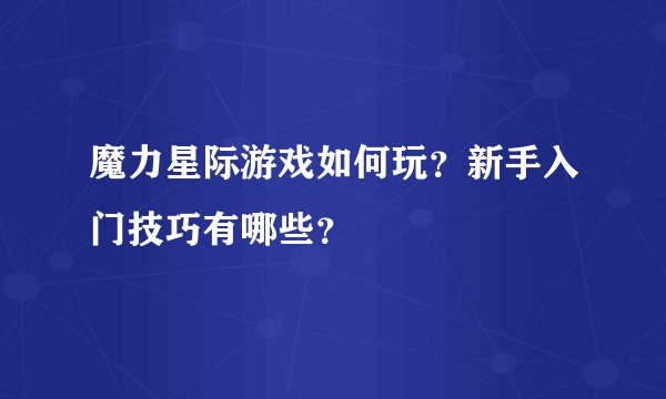 魔力星际游戏如何玩？新手入门技巧有哪些？