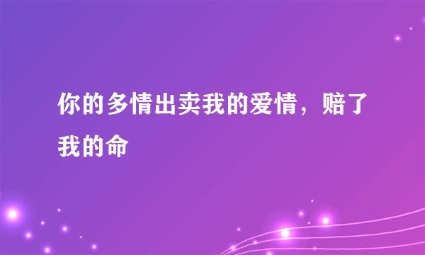 你的多情出卖我的爱情，赔了我的命