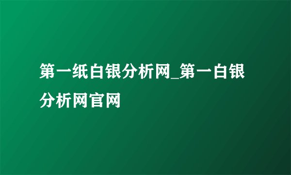 第一纸白银分析网_第一白银分析网官网