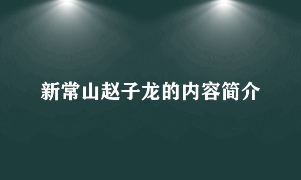 新常山赵子龙的内容简介