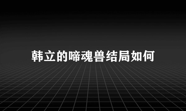 韩立的啼魂兽结局如何