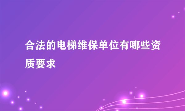 合法的电梯维保单位有哪些资质要求