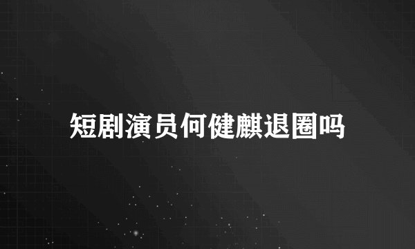 短剧演员何健麒退圈吗