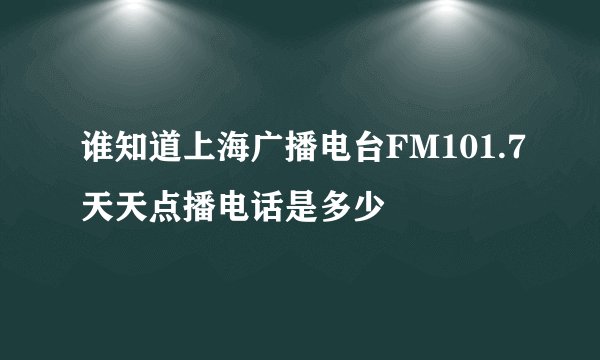谁知道上海广播电台FM101.7天天点播电话是多少