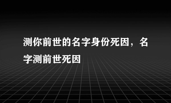 测你前世的名字身份死因，名字测前世死因