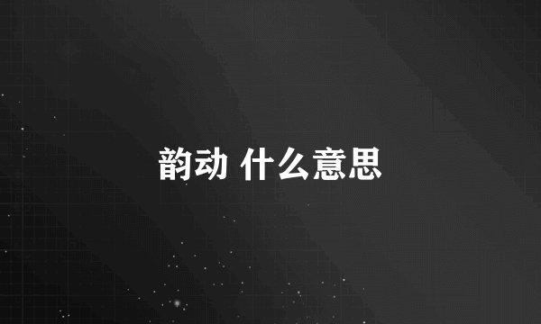 韵动 什么意思