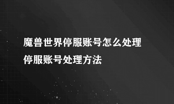 魔兽世界停服账号怎么处理 停服账号处理方法