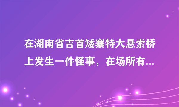 在湖南省吉首矮寨特大悬索桥上发生一件怪事，在场所有人都不敢相信自己的眼睛! 是什么？