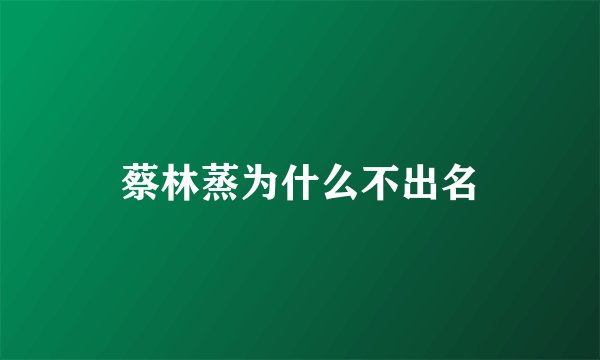 蔡林蒸为什么不出名