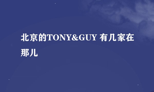 北京的TONY&GUY 有几家在那儿