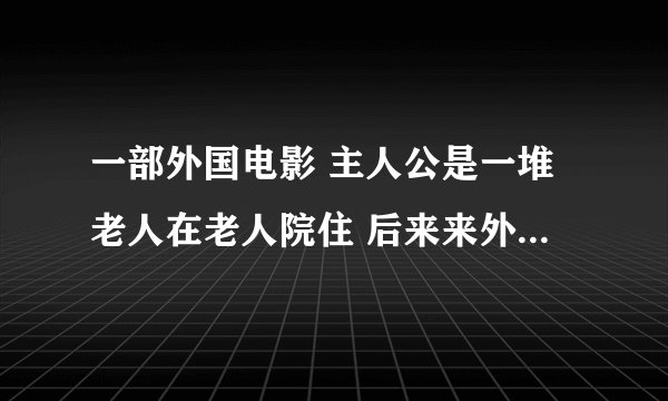 一部外国电影 主人公是一堆老人在老人院住 后来来外星飞船了 是什么电影