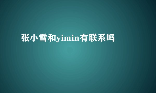 张小雪和yimin有联系吗