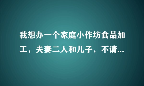 我想办一个家庭小作坊食品加工，夫妻二人和儿子，不请工人，食品有包装，请问需要办理证件吗？