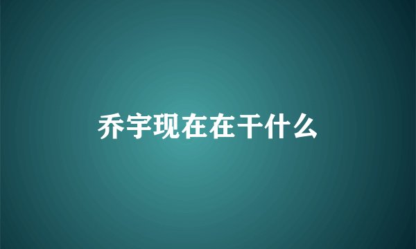乔宇现在在干什么
